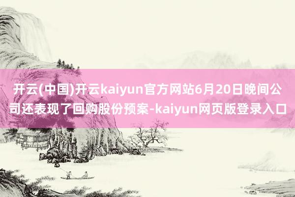 开云(中国)开云kaiyun官方网站6月20日晚间公司还表现了回购股份预案-kaiyun网页版登录入口