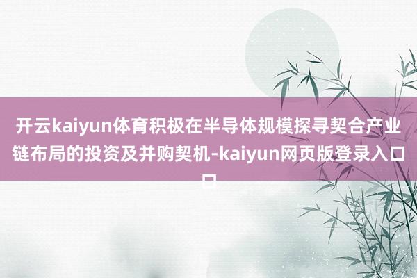 开云kaiyun体育积极在半导体规模探寻契合产业链布局的投资及并购契机-kaiyun网页版登录入口