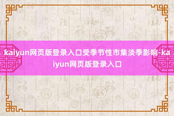 kaiyun网页版登录入口受季节性市集淡季影响-kaiyun网页版登录入口