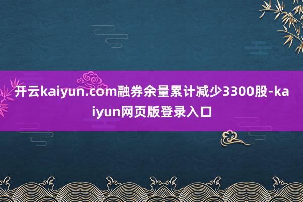 开云kaiyun.com融券余量累计减少3300股-kaiyun网页版登录入口