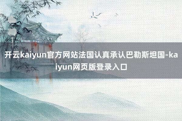 开云kaiyun官方网站法国认真承认巴勒斯坦国-kaiyun网页版登录入口