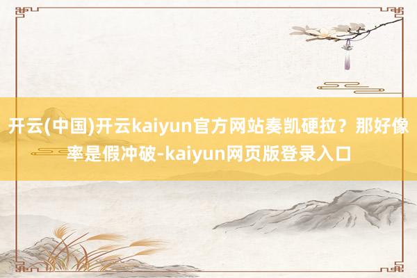 开云(中国)开云kaiyun官方网站奏凯硬拉？那好像率是假冲破-kaiyun网页版登录入口