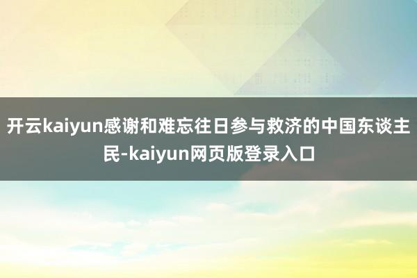 开云kaiyun感谢和难忘往日参与救济的中国东谈主民-kaiyun网页版登录入口