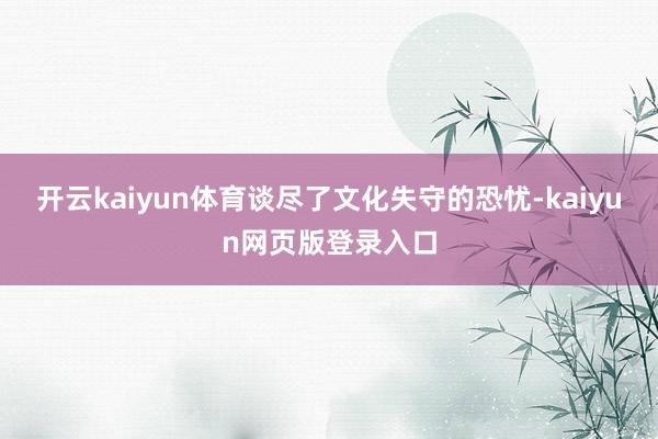 开云kaiyun体育谈尽了文化失守的恐忧-kaiyun网页版登录入口