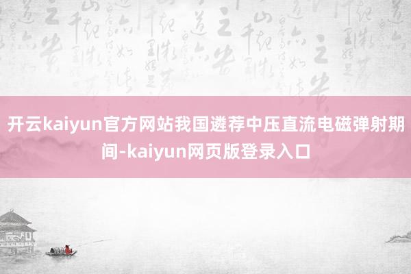 开云kaiyun官方网站我国遴荐中压直流电磁弹射期间-kaiyun网页版登录入口