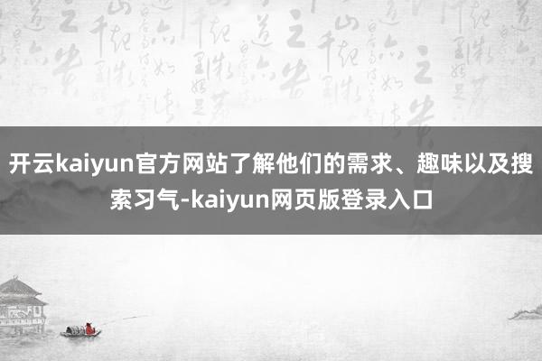 开云kaiyun官方网站了解他们的需求、趣味以及搜索习气-kaiyun网页版登录入口