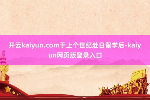 开云kaiyun.com于上个世纪赴日留学后-kaiyun网页版登录入口