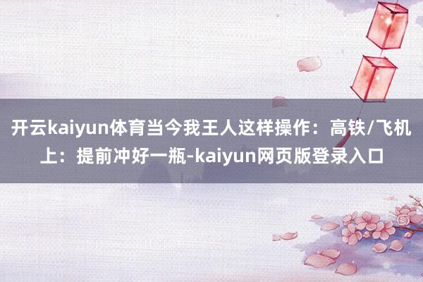 开云kaiyun体育当今我王人这样操作：高铁/飞机上：提前冲好一瓶-kaiyun网页版登录入口