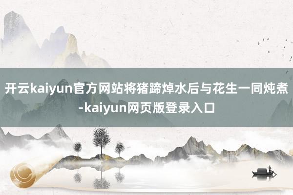 开云kaiyun官方网站将猪蹄焯水后与花生一同炖煮-kaiyun网页版登录入口