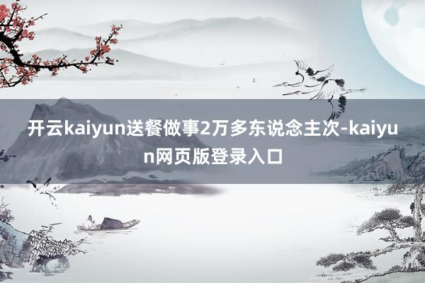 开云kaiyun送餐做事2万多东说念主次-kaiyun网页版登录入口