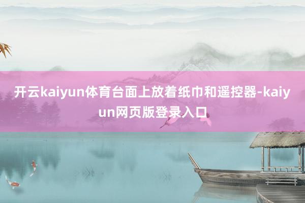 开云kaiyun体育台面上放着纸巾和遥控器-kaiyun网页版登录入口