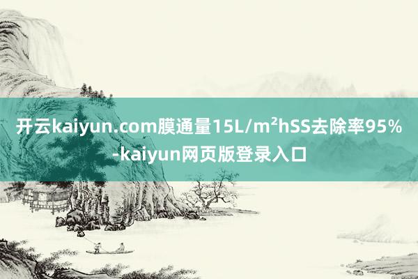 开云kaiyun.com膜通量15L/m²hSS去除率95%-kaiyun网页版登录入口