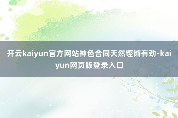 开云kaiyun官方网站神色合同天然铿锵有劲-kaiyun网页版登录入口
