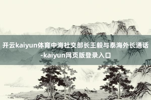 开云kaiyun体育中海社交部长王毅与泰海外长通话-kaiyun网页版登录入口