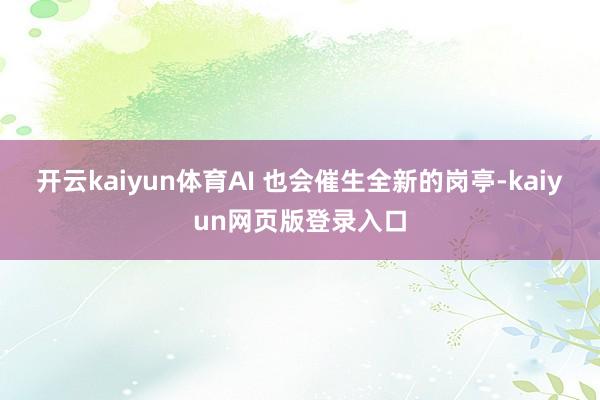 开云kaiyun体育AI 也会催生全新的岗亭-kaiyun网页版登录入口