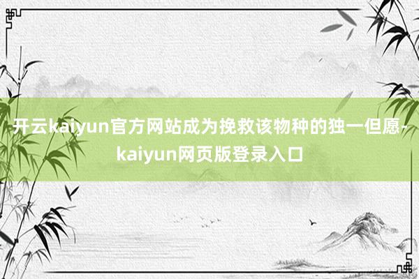 开云kaiyun官方网站成为挽救该物种的独一但愿-kaiyun网页版登录入口