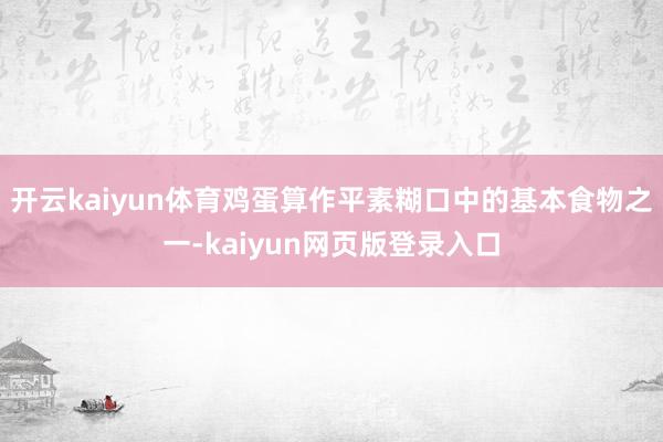 开云kaiyun体育鸡蛋算作平素糊口中的基本食物之一-kaiyun网页版登录入口
