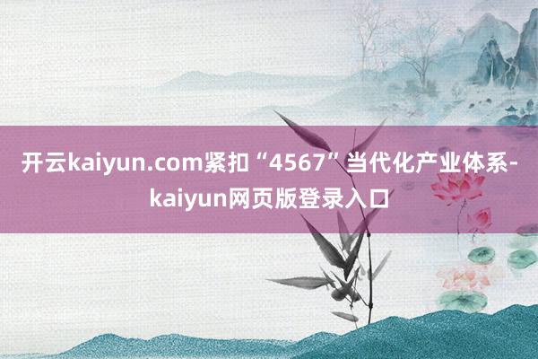 开云kaiyun.com紧扣“4567”当代化产业体系-kaiyun网页版登录入口