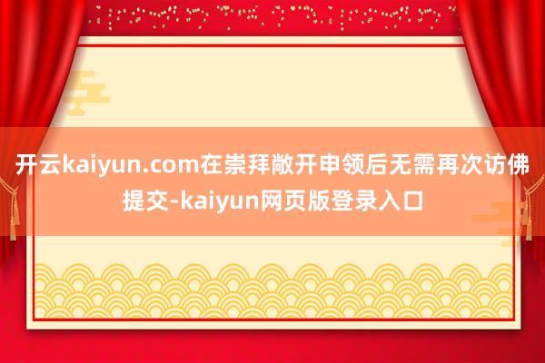 开云kaiyun.com在崇拜敞开申领后无需再次访佛提交-kaiyun网页版登录入口