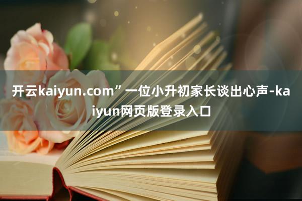 开云kaiyun.com”一位小升初家长谈出心声-kaiyun网页版登录入口
