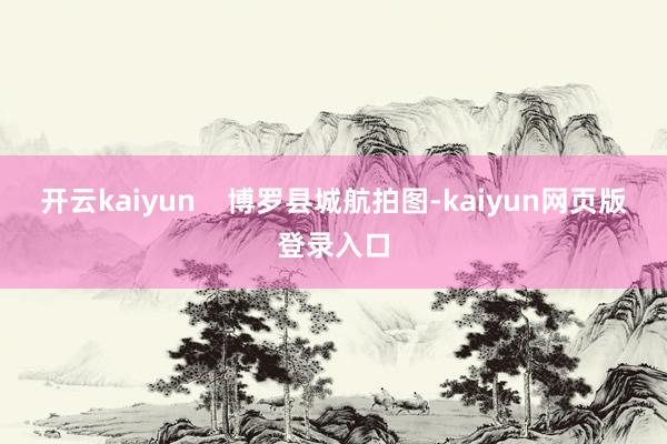 开云kaiyun    博罗县城航拍图-kaiyun网页版登录入口