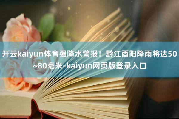 开云kaiyun体育强降水警报！黔江酉阳降雨将达50~80毫米-kaiyun网页版登录入口