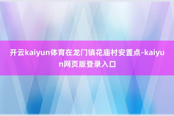 开云kaiyun体育在龙门镇花庙村安置点-kaiyun网页版登录入口