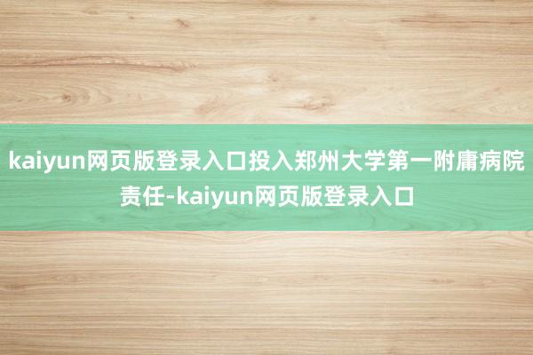 kaiyun网页版登录入口投入郑州大学第一附庸病院责任-kaiyun网页版登录入口