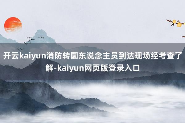 开云kaiyun消防转圜东说念主员到达现场经考查了解-kaiyun网页版登录入口