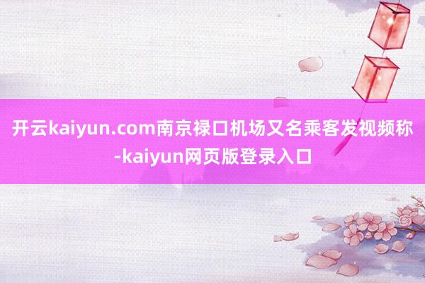 开云kaiyun.com南京禄口机场又名乘客发视频称-kaiyun网页版登录入口