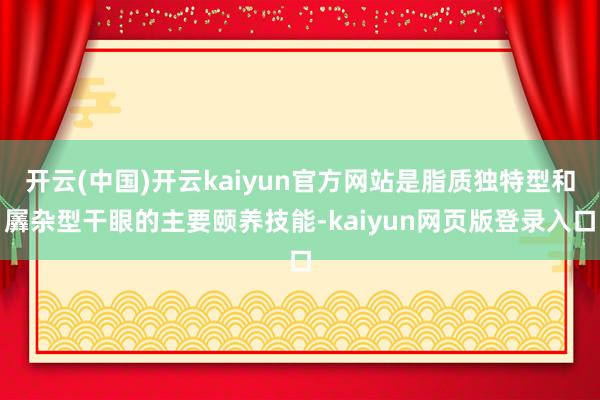 开云(中国)开云kaiyun官方网站是脂质独特型和羼杂型干眼的主要颐养技能-kaiyun网页版登录入口