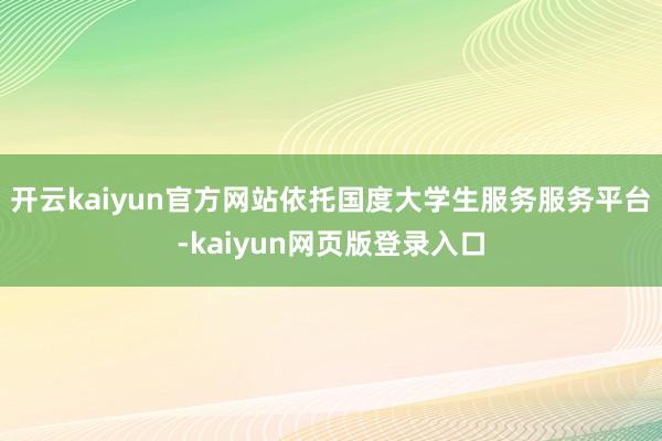 开云kaiyun官方网站依托国度大学生服务服务平台-kaiyun网页版登录入口