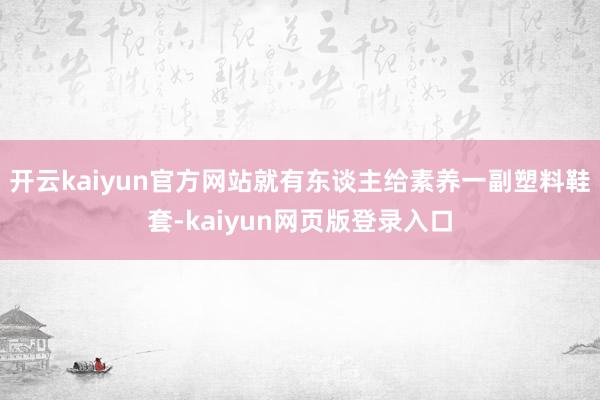 开云kaiyun官方网站就有东谈主给素养一副塑料鞋套-kaiyun网页版登录入口