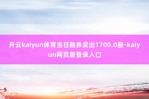 开云kaiyun体育当日融券卖出1700.0股-kaiyun网页版登录入口