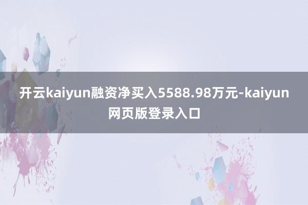 开云kaiyun融资净买入5588.98万元-kaiyun网页版登录入口