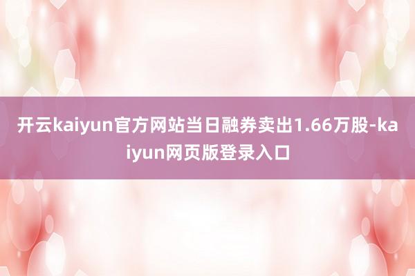 开云kaiyun官方网站当日融券卖出1.66万股-kaiyun网页版登录入口
