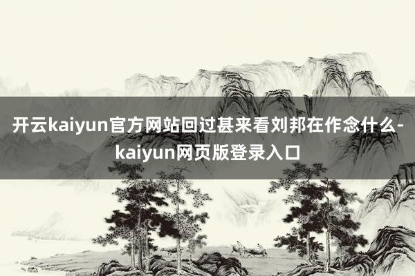 开云kaiyun官方网站回过甚来看刘邦在作念什么-kaiyun网页版登录入口