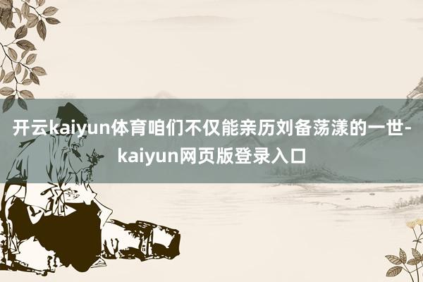 开云kaiyun体育咱们不仅能亲历刘备荡漾的一世-kaiyun网页版登录入口