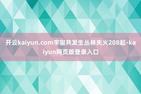 开云kaiyun.com宇宙共发生丛林失火208起-kaiyun网页版登录入口