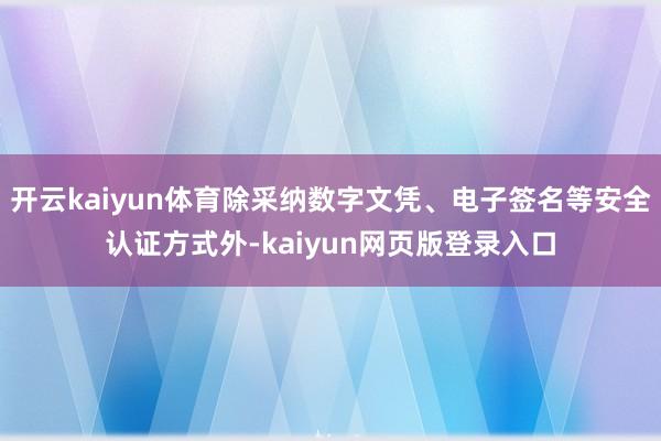 开云kaiyun体育除采纳数字文凭、电子签名等安全认证方式外-kaiyun网页版登录入口