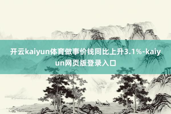 开云kaiyun体育做事价钱同比上升3.1%-kaiyun网页版登录入口