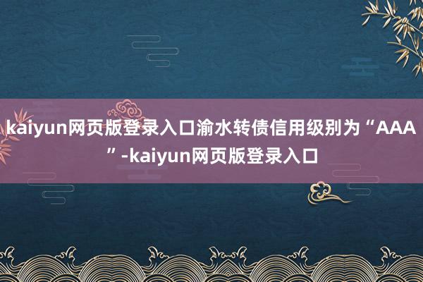 kaiyun网页版登录入口渝水转债信用级别为“AAA”-kaiyun网页版登录入口
