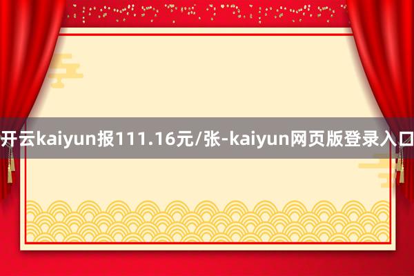 开云kaiyun报111.16元/张-kaiyun网页版登录入口