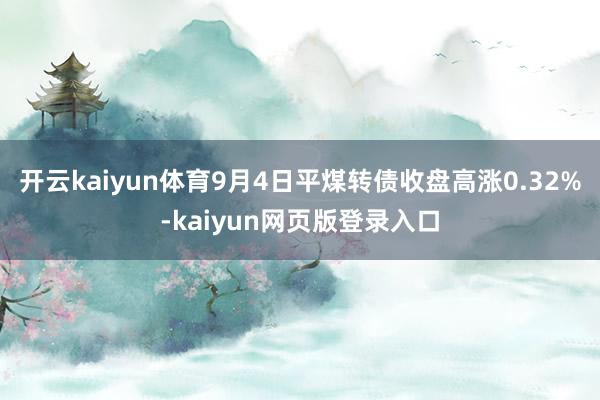开云kaiyun体育9月4日平煤转债收盘高涨0.32%-kaiyun网页版登录入口