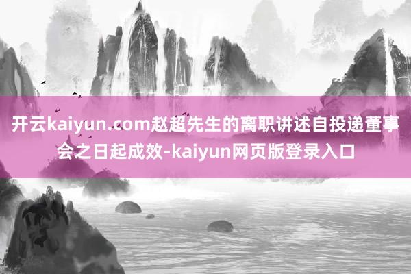 开云kaiyun.com赵超先生的离职讲述自投递董事会之日起成效-kaiyun网页版登录入口
