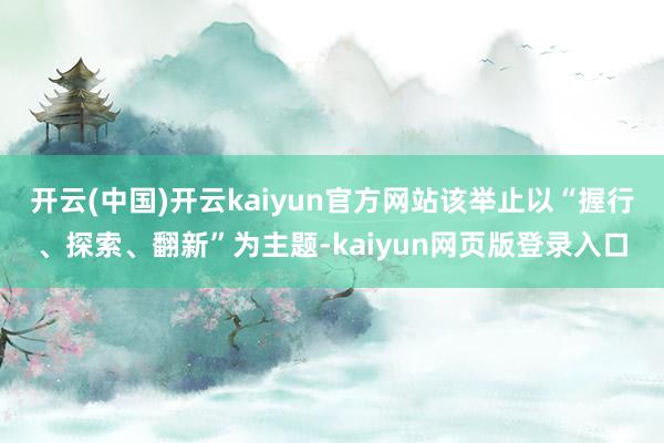 开云(中国)开云kaiyun官方网站该举止以“握行、探索、翻新”为主题-kaiyun网页版登录入口