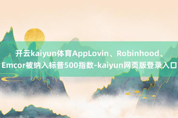 开云kaiyun体育AppLovin、Robinhood、Emcor被纳入标普500指数-kaiyun网页版登录入口