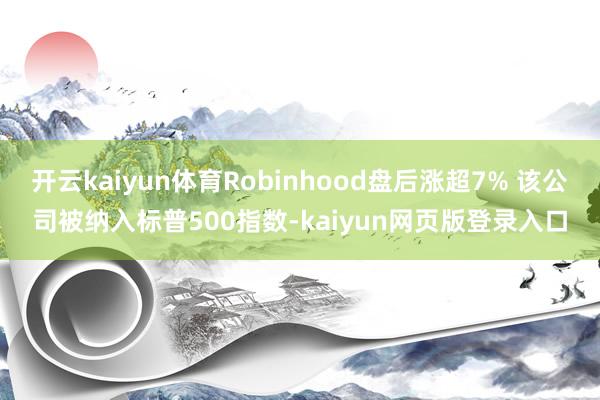 开云kaiyun体育Robinhood盘后涨超7% 该公司被纳入标普500指数-kaiyun网页版登录入口