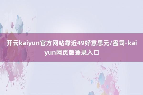 开云kaiyun官方网站靠近49好意思元/盎司-kaiyun网页版登录入口