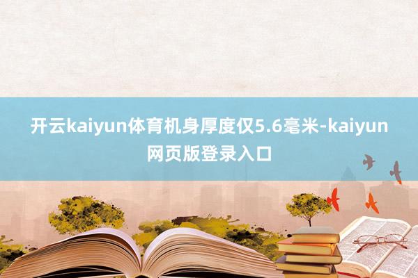 开云kaiyun体育机身厚度仅5.6毫米-kaiyun网页版登录入口